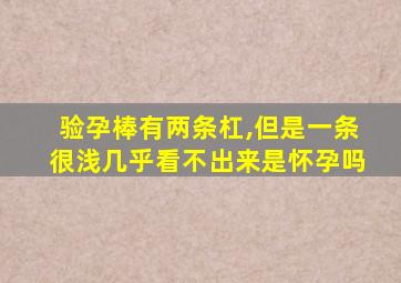 验孕棒有两条杠,但是一条很浅几乎看不出来是怀孕吗