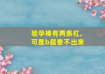 验孕棒有两条杠,可是b超查不出来