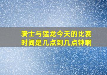 骑士与猛龙今天的比赛时间是几点到几点钟啊