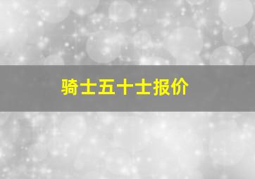 骑士五十士报价