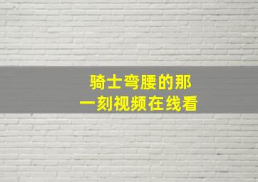 骑士弯腰的那一刻视频在线看