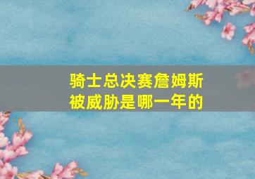 骑士总决赛詹姆斯被威胁是哪一年的