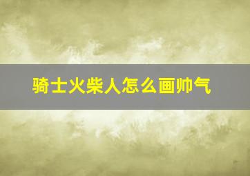 骑士火柴人怎么画帅气