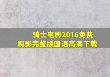 骑士电影2016免费观影完整版国语高清下载