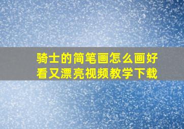 骑士的简笔画怎么画好看又漂亮视频教学下载