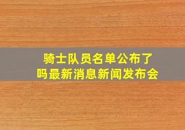 骑士队员名单公布了吗最新消息新闻发布会