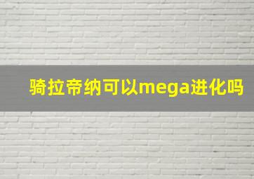 骑拉帝纳可以mega进化吗