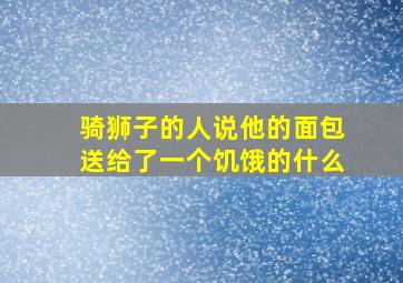 骑狮子的人说他的面包送给了一个饥饿的什么