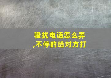 骚扰电话怎么弄,不停的给对方打