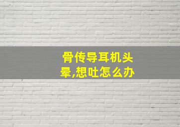 骨传导耳机头晕,想吐怎么办