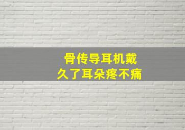 骨传导耳机戴久了耳朵疼不痛