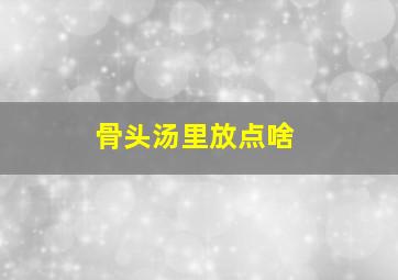 骨头汤里放点啥