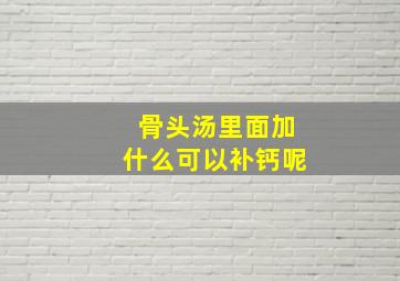 骨头汤里面加什么可以补钙呢