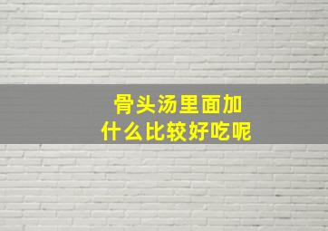 骨头汤里面加什么比较好吃呢