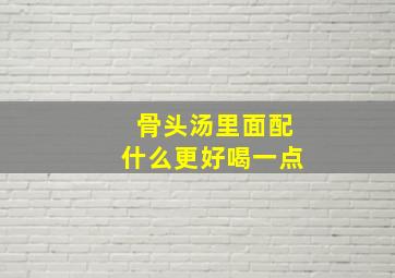 骨头汤里面配什么更好喝一点