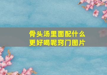 骨头汤里面配什么更好喝呢窍门图片