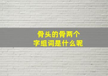 骨头的骨两个字组词是什么呢