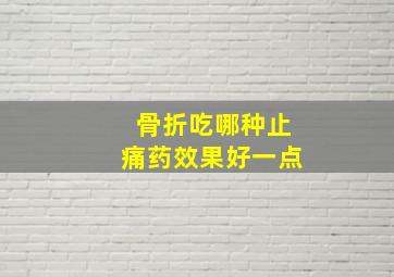 骨折吃哪种止痛药效果好一点