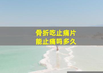 骨折吃止痛片能止痛吗多久