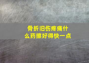 骨折旧伤疼痛什么药擦好得快一点