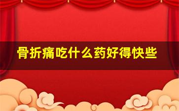 骨折痛吃什么药好得快些