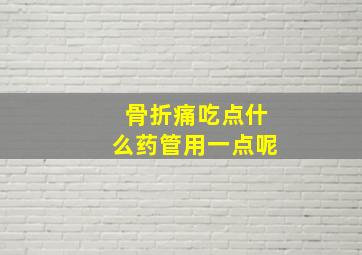 骨折痛吃点什么药管用一点呢