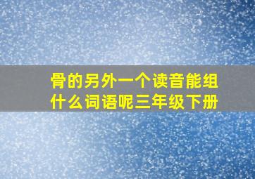 骨的另外一个读音能组什么词语呢三年级下册