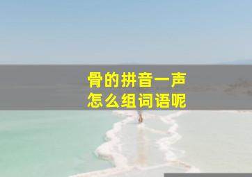 骨的拼音一声怎么组词语呢