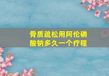 骨质疏松用阿伦磷酸钠多久一个疗程