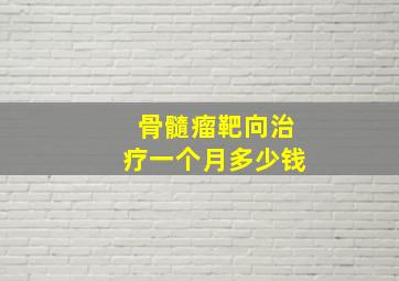 骨髓瘤靶向治疗一个月多少钱