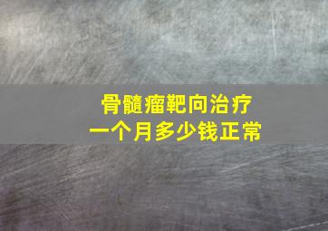 骨髓瘤靶向治疗一个月多少钱正常