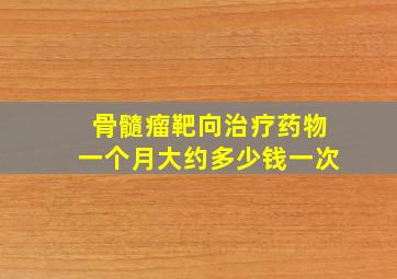 骨髓瘤靶向治疗药物一个月大约多少钱一次