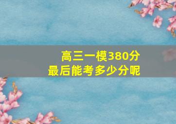 高三一模380分最后能考多少分呢