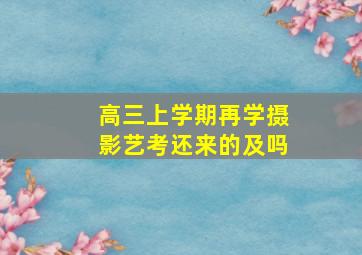 高三上学期再学摄影艺考还来的及吗