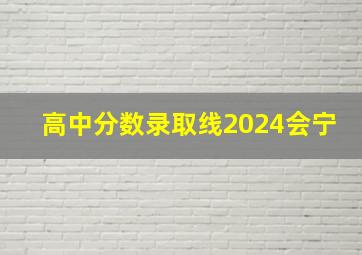 高中分数录取线2024会宁