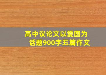 高中议论文以爱国为话题900字五篇作文