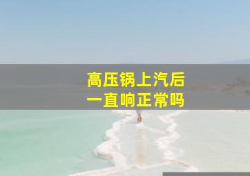 高压锅上汽后一直响正常吗