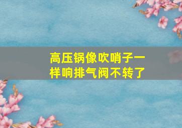 高压锅像吹哨子一样响排气阀不转了