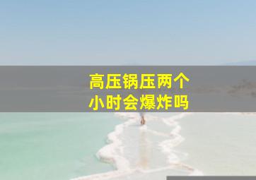 高压锅压两个小时会爆炸吗