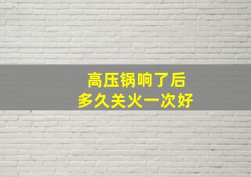 高压锅响了后多久关火一次好