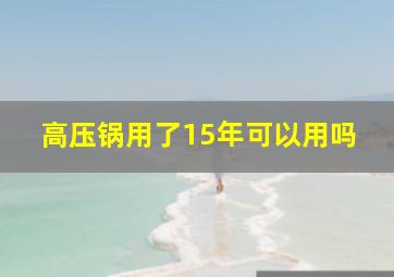 高压锅用了15年可以用吗