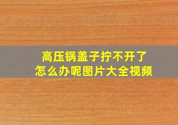 高压锅盖子拧不开了怎么办呢图片大全视频