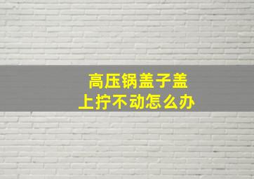 高压锅盖子盖上拧不动怎么办