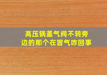 高压锅盖气阀不转旁边的那个在冒气咋回事