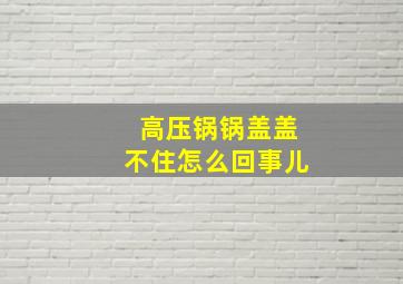 高压锅锅盖盖不住怎么回事儿