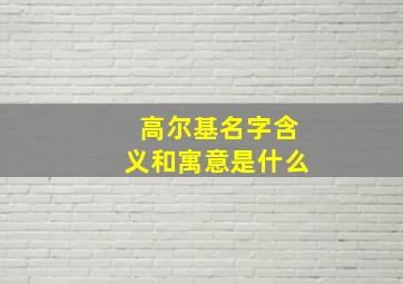 高尔基名字含义和寓意是什么