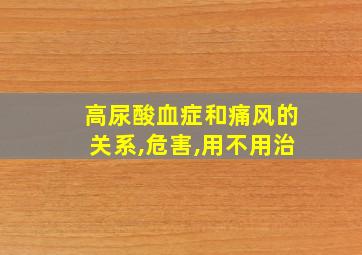 高尿酸血症和痛风的关系,危害,用不用治