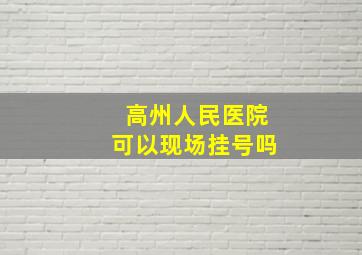 高州人民医院可以现场挂号吗