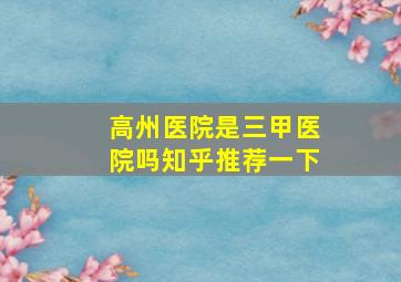 高州医院是三甲医院吗知乎推荐一下