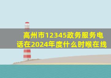 高州市12345政务服务电话在2024年度什么时喉在线